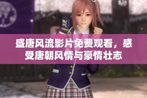 盛唐风流影片免费观看，感受唐朝风情与豪情壮志