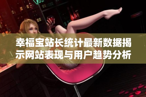 幸福宝站长统计最新数据揭示网站表现与用户趋势分析