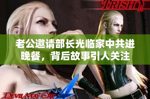 老公邀请部长光临家中共进晚餐，背后故事引人关注