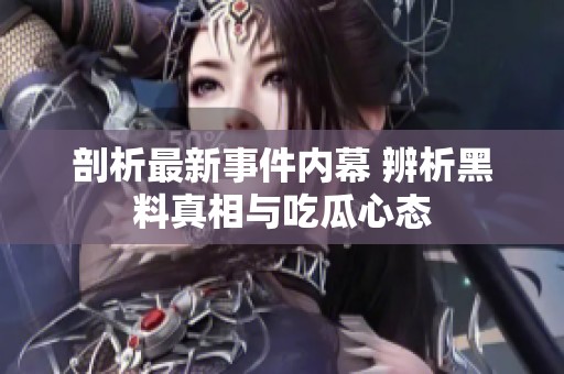 剖析最新事件内幕 辨析黑料真相与吃瓜心态