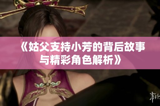 《姑父支持小芳的背后故事与精彩角色解析》