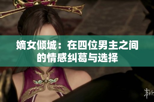 嫡女倾城：在四位男主之间的情感纠葛与选择