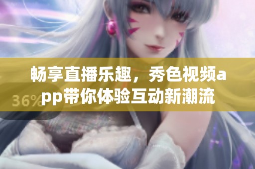 畅享直播乐趣，秀色视频app带你体验互动新潮流