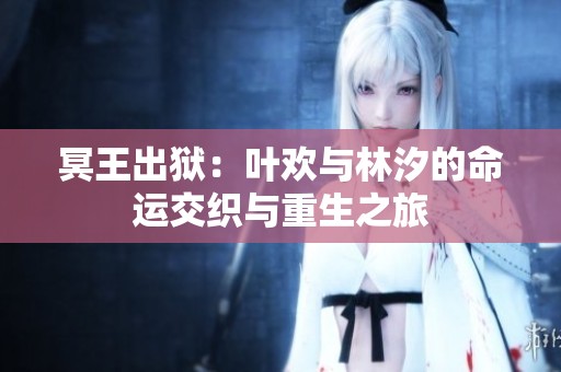 冥王出狱：叶欢与林汐的命运交织与重生之旅