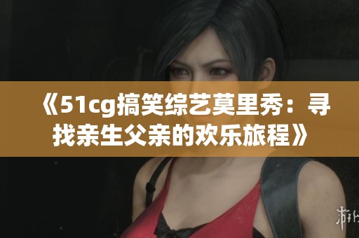 《51cg搞笑综艺莫里秀：寻找亲生父亲的欢乐旅程》