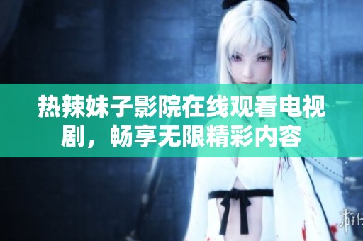 热辣妹子影院在线观看电视剧，畅享无限精彩内容