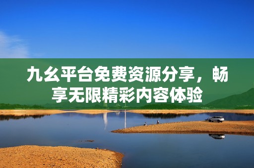 九幺平台免费资源分享，畅享无限精彩内容体验