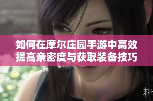 如何在摩尔庄园手游中高效提高亲密度与获取装备技巧