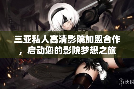 三亚私人高清影院加盟合作，启动您的影院梦想之旅