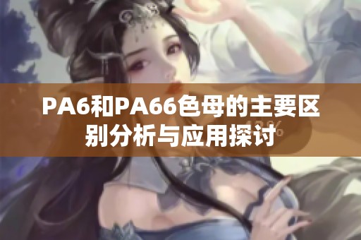 PA6和PA66色母的主要区别分析与应用探讨