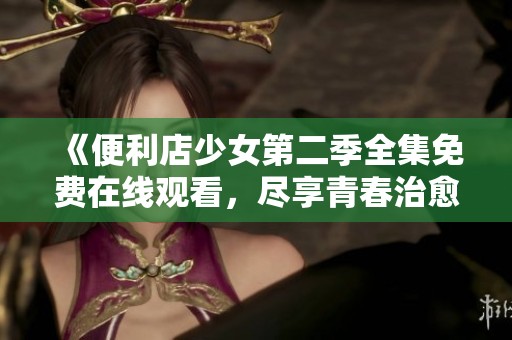 《便利店少女第二季全集免费在线观看，尽享青春治愈系故事》