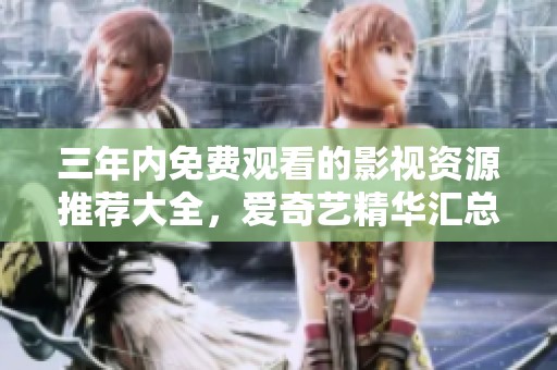 三年内免费观看的影视资源推荐大全，爱奇艺精华汇总