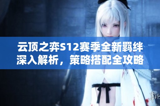 云顶之弈S12赛季全新羁绊深入解析，策略搭配全攻略来袭！