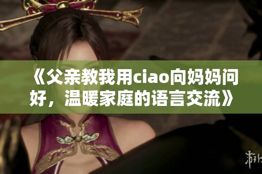 《父亲教我用ciao向妈妈问好，温暖家庭的语言交流》