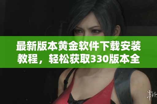 最新版本黄金软件下载安装教程，轻松获取330版本全新体验
