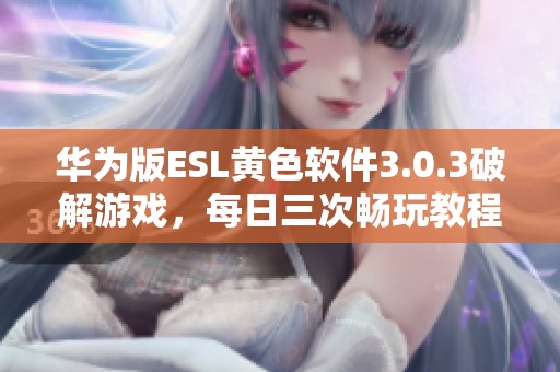 华为版ESL黄色软件3.0.3破解游戏，每日三次畅玩教程