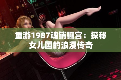 重游1987魂销骊宫：探秘女儿国的浪漫传奇