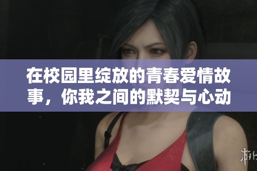在校园里绽放的青春爱情故事，你我之间的默契与心动