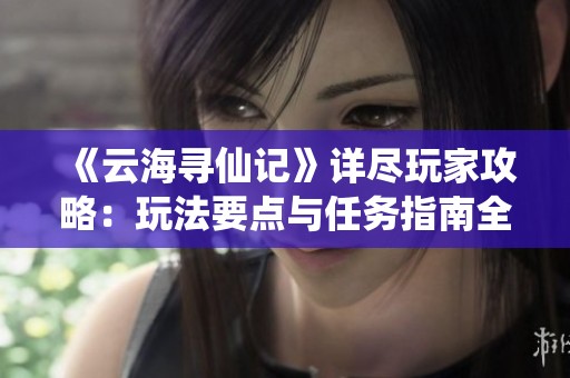 《云海寻仙记》详尽玩家攻略：玩法要点与任务指南全面解析