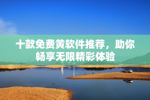 十款免费黄软件推荐，助你畅享无限精彩体验