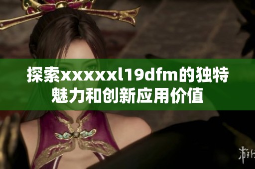 探索xxxxxl19dfm的独特魅力和创新应用价值