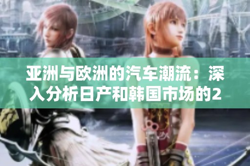 亚洲与欧洲的汽车潮流：深入分析日产和韩国市场的2020发展趋势
