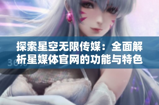 探索星空无限传媒：全面解析星媒体官网的功能与特色