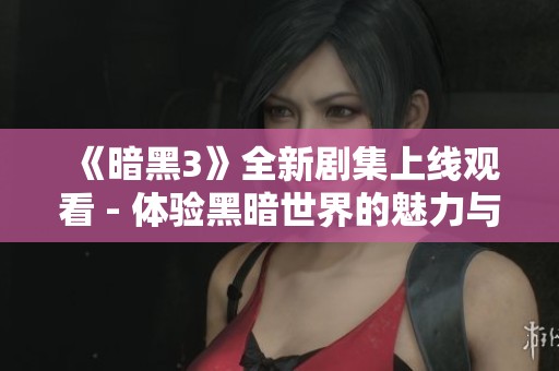 《暗黑3》全新剧集上线观看 - 体验黑暗世界的魅力与挑战