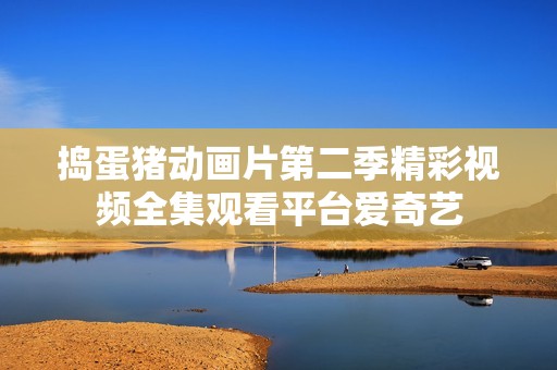 捣蛋猪动画片第二季精彩视频全集观看平台爱奇艺
