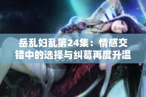 岳乱妇乱第24集：情感交错中的选择与纠葛再度升温