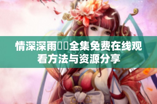 情深深雨濛濛全集免费在线观看方法与资源分享
