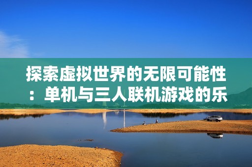 探索虚拟世界的无限可能性：单机与三人联机游戏的乐趣与魅力