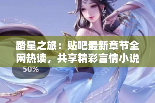 踏星之旅：贴吧最新章节全网热读，共享精彩言情小说篇章