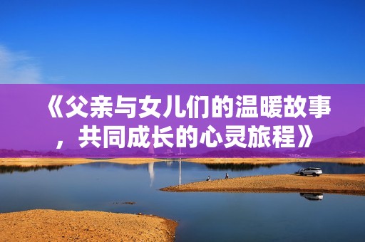 《父亲与女儿们的温暖故事，共同成长的心灵旅程》