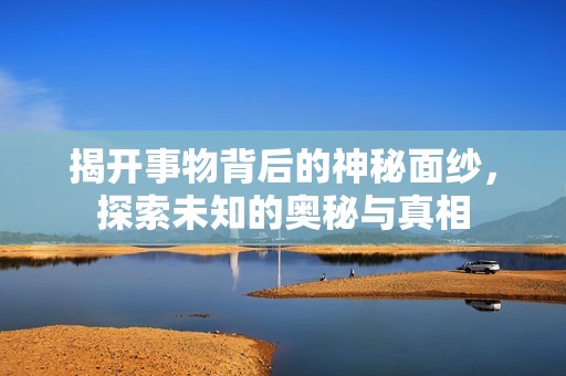 揭开事物背后的神秘面纱，探索未知的奥秘与真相