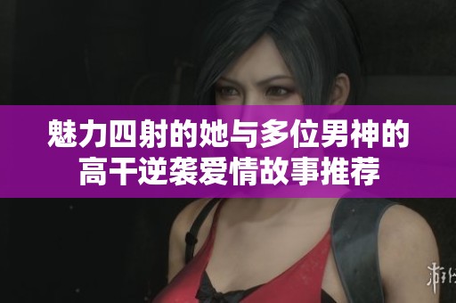 魅力四射的她与多位男神的高干逆袭爱情故事推荐