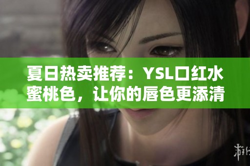 夏日热卖推荐：YSL口红水蜜桃色，让你的唇色更添清新魅力