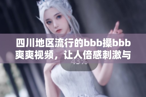 四川地区流行的bbb搡bbb爽爽视频，让人倍感刺激与欢乐