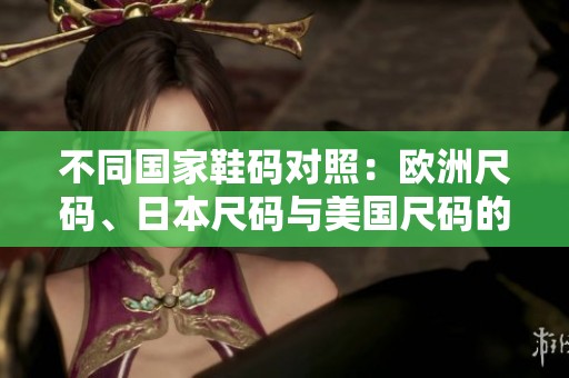 不同国家鞋码对照：欧洲尺码、日本尺码与美国尺码的全面解读