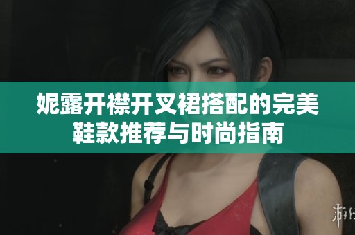 妮露开襟开叉裙搭配的完美鞋款推荐与时尚指南