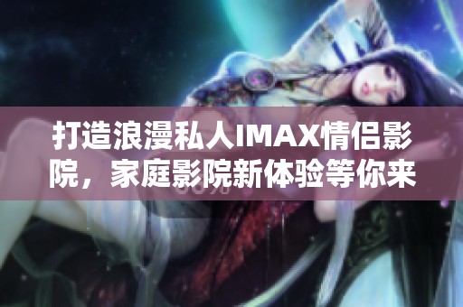 打造浪漫私人IMAX情侣影院，家庭影院新体验等你来享受