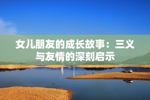 女儿朋友的成长故事：三义与友情的深刻启示