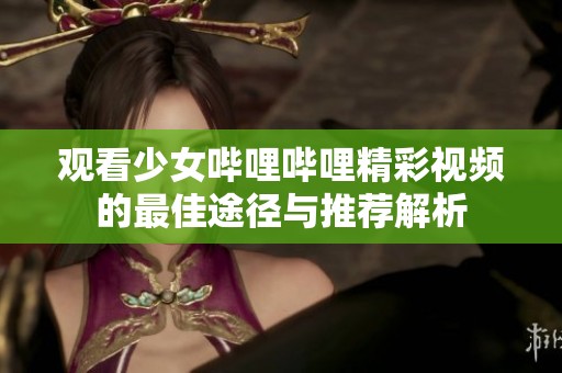 观看少女哔哩哔哩精彩视频的最佳途径与推荐解析