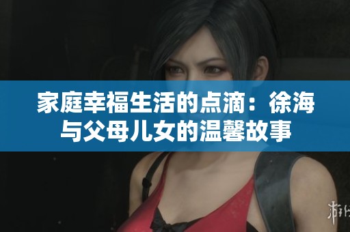 家庭幸福生活的点滴：徐海与父母儿女的温馨故事