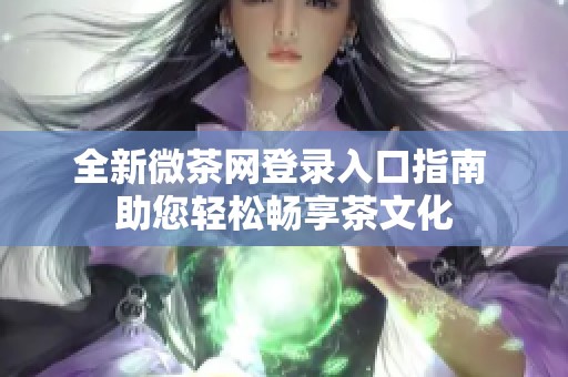 全新微茶网登录入口指南 助您轻松畅享茶文化