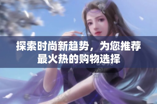 探索时尚新趋势，为您推荐最火热的购物选择