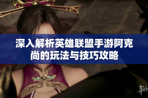 深入解析英雄联盟手游阿克尚的玩法与技巧攻略