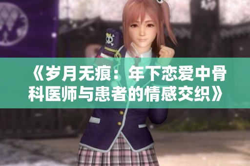 《岁月无痕：年下恋爱中骨科医师与患者的情感交织》