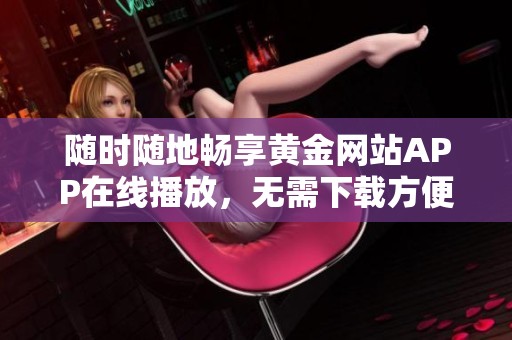随时随地畅享黄金网站APP在线播放，无需下载方便快捷