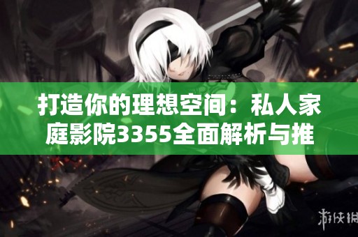 打造你的理想空间：私人家庭影院3355全面解析与推荐